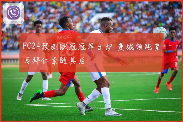 FC24预测欧冠冠军出炉 曼城领跑皇马拜仁紧随其后