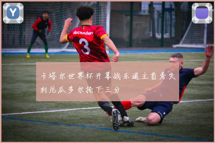 卡塔尔世界杯开幕战东道主首秀失利厄瓜多尔抢下三分