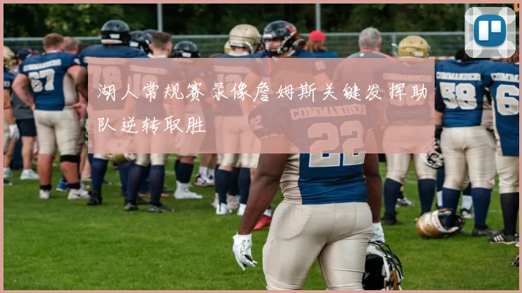 湖人常规赛录像詹姆斯关键发挥助队逆转取胜