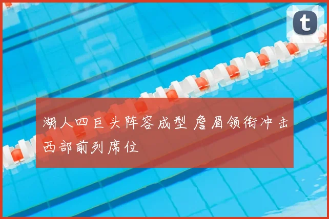 湖人四巨头阵容成型 詹眉领衔冲击西部前列席位