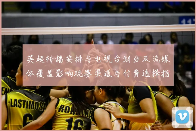 英超转播安排与电视台划分及流媒体覆盖影响观赛渠道与付费选择指南