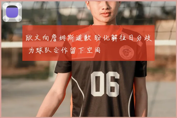 欧文向詹姆斯道歉 盼化解往日分歧 为球队合作留下空间