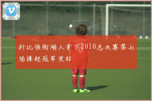 科比领衔湖人拿下2010总决赛第七场捧起冠军奖杯