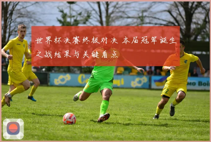 世界杯决赛终极对决 本届冠军诞生之战结果与关键看点
