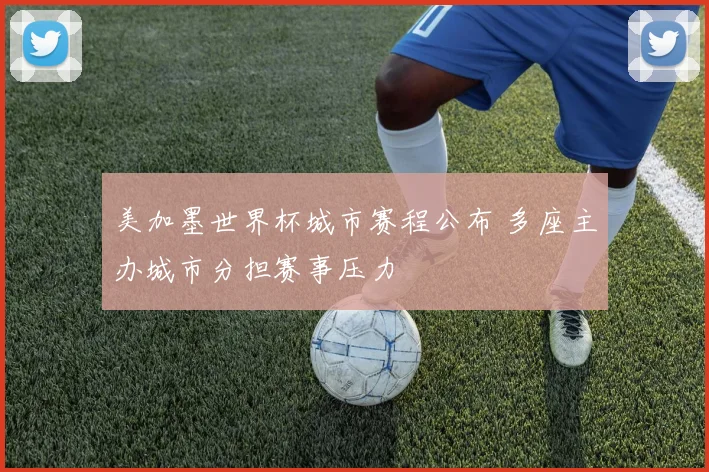 美加墨世界杯城市赛程公布 多座主办城市分担赛事压力