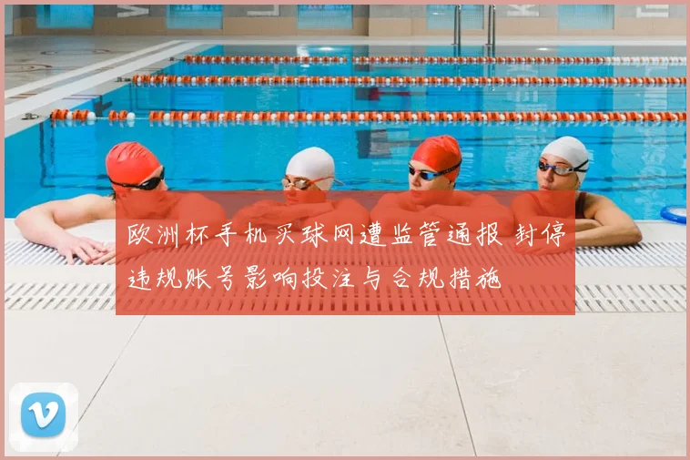 欧洲杯手机买球网遭监管通报 封停违规账号影响投注与合规措施