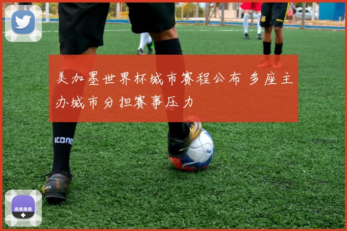 美加墨世界杯城市赛程公布 多座主办城市分担赛事压力