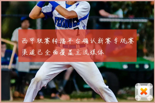 西甲联赛转播平台确认新赛季观赛渠道已全面覆盖主流媒体