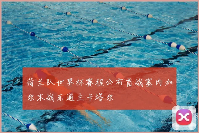 荷兰队世界杯赛程公布首战塞内加尔末战东道主卡塔尔