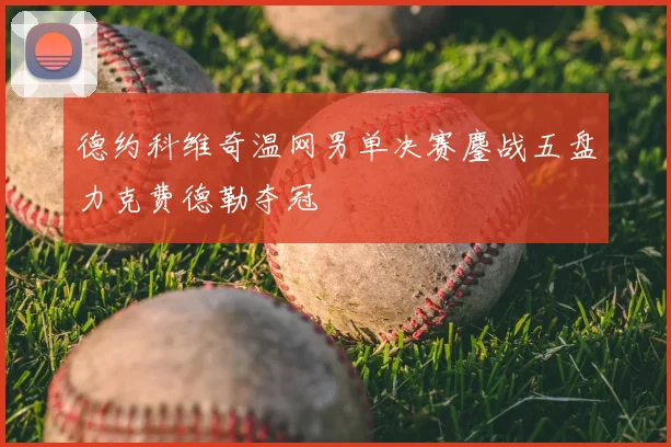 德约科维奇温网男单决赛鏖战五盘力克费德勒夺冠