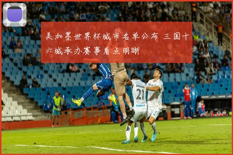美加墨世界杯城市名单公布 三国十六城承办赛事看点明晰