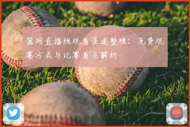 篮网直播线观看渠道整理：免费观赛方式与比赛看点解析