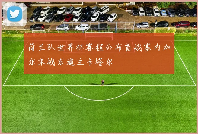 荷兰队世界杯赛程公布首战塞内加尔末战东道主卡塔尔