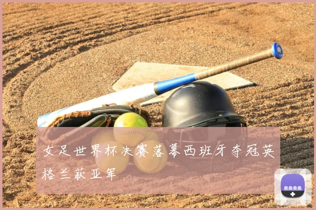 女足世界杯决赛落幕西班牙夺冠英格兰获亚军