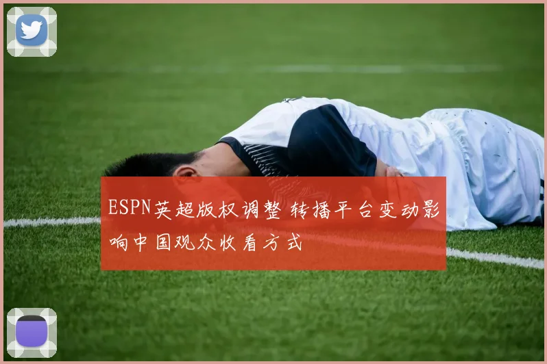 ESPN英超版权调整 转播平台变动影响中国观众收看方式