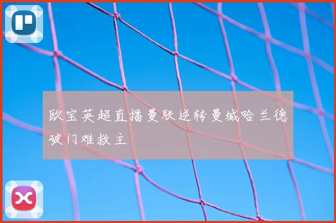 欧宝英超直播曼联逆转曼城哈兰德破门难救主