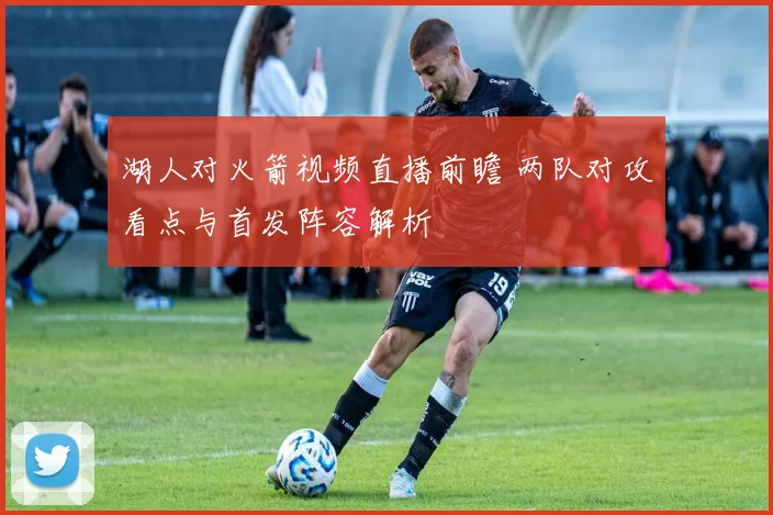湖人对火箭视频直播前瞻 两队对攻看点与首发阵容解析