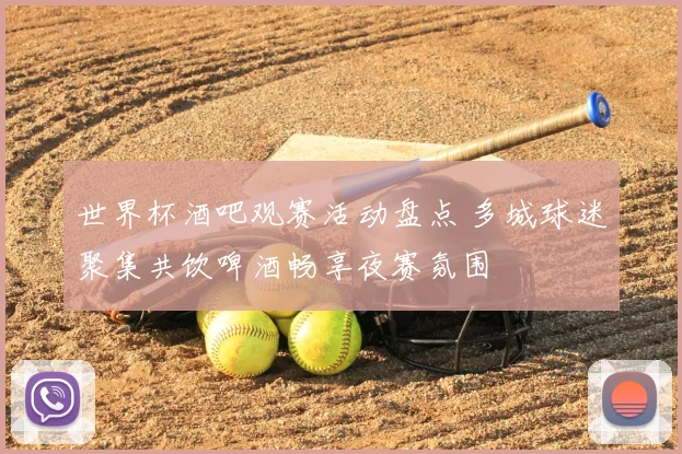 世界杯酒吧观赛活动盘点 多城球迷聚集共饮啤酒畅享夜赛氛围