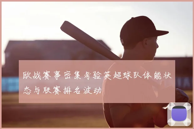 欧战赛事密集考验英超球队体能状态与联赛排名波动