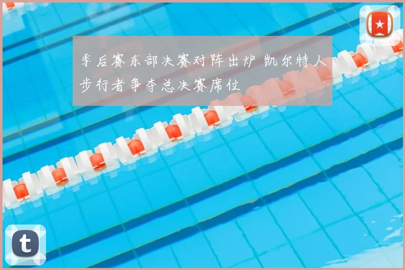 季后赛东部决赛对阵出炉 凯尔特人步行者争夺总决赛席位