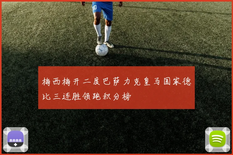 梅西梅开二度巴萨力克皇马国家德比三连胜领跑积分榜