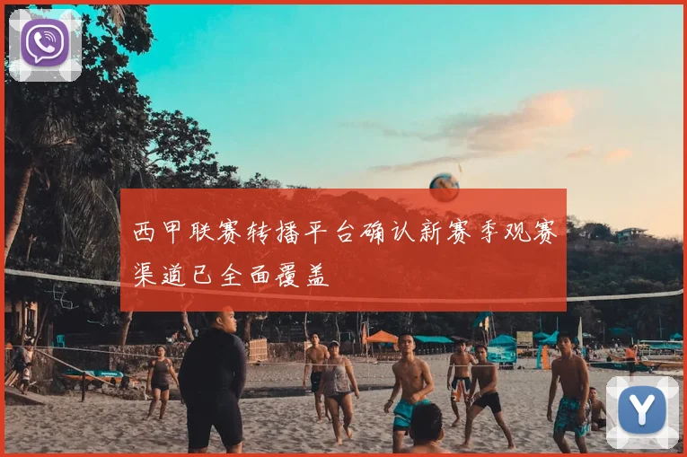 西甲联赛转播平台确认新赛季观赛渠道已全面覆盖