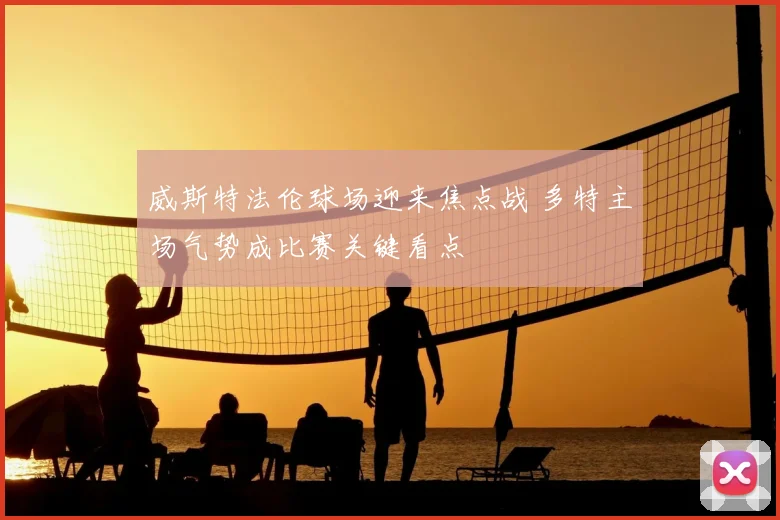 威斯特法伦球场迎来焦点战 多特主场气势成比赛关键看点