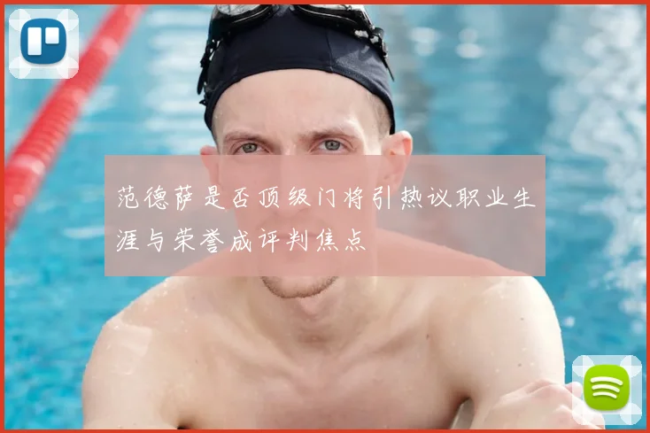 范德萨是否顶级门将引热议职业生涯与荣誉成评判焦点