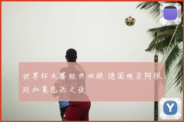 世界杯决赛经典回顾 德国绝杀阿根廷加冕巴西之夜