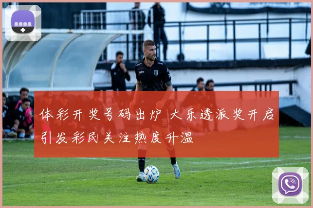 体彩开奖号码出炉 大乐透派奖开启引发彩民关注热度升温