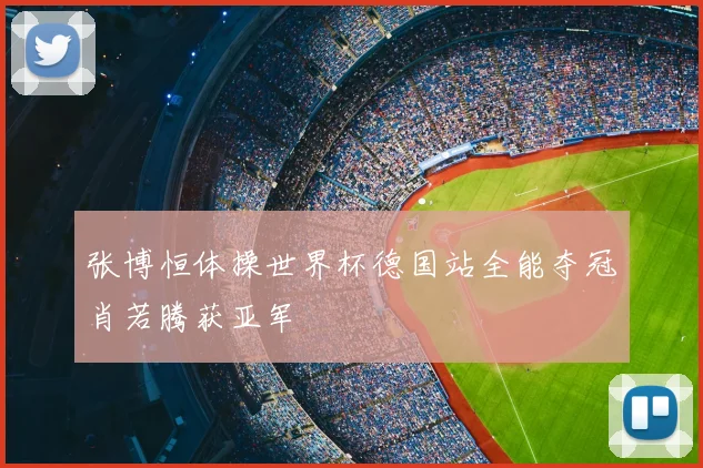 张博恒体操世界杯德国站全能夺冠肖若腾获亚军