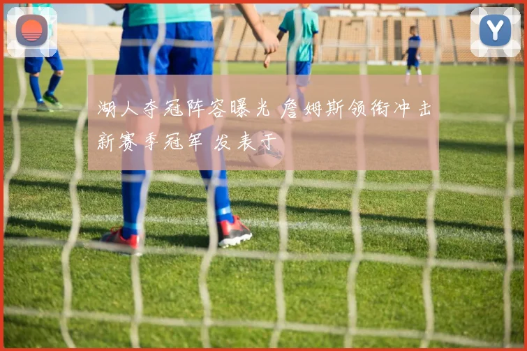 湖人夺冠阵容曝光 詹姆斯领衔冲击新赛季冠军 发表于