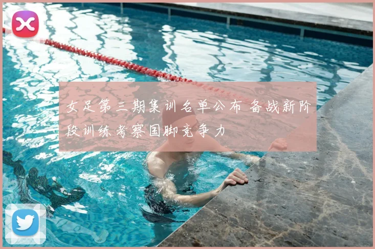 女足第三期集训名单公布 备战新阶段训练考察国脚竞争力