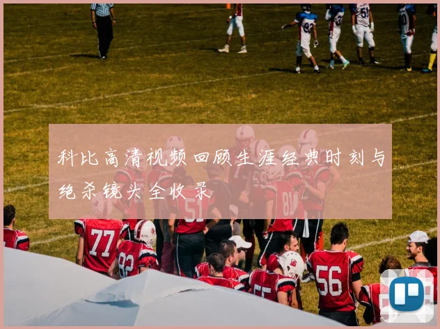 科比高清视频回顾生涯经典时刻与绝杀镜头全收录