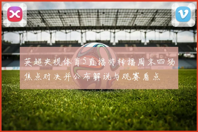 英超央视体育5直播将转播周末四场焦点对决并公布解说与观赛看点