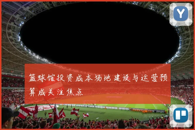 篮球馆投资成本场地建设与运营预算成关注焦点