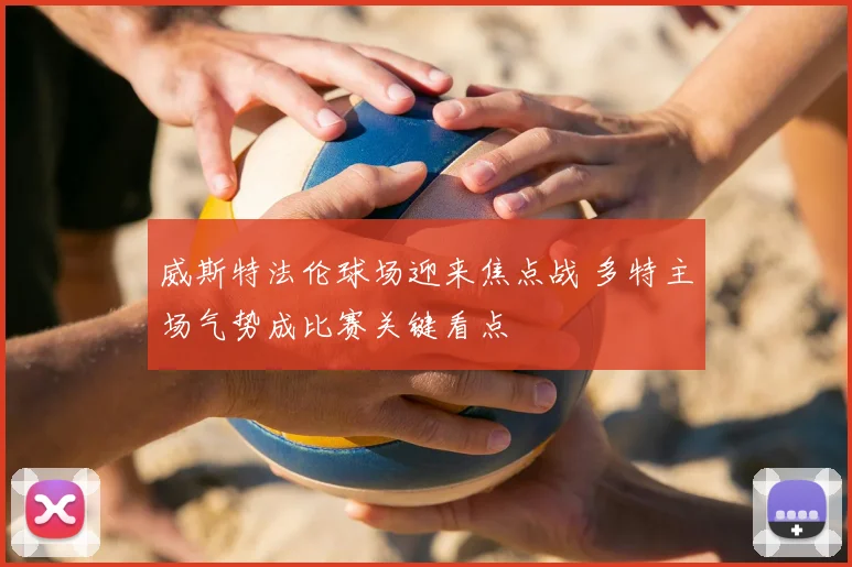 威斯特法伦球场迎来焦点战 多特主场气势成比赛关键看点