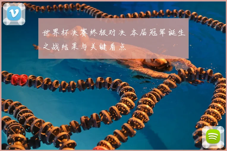 世界杯决赛终极对决 本届冠军诞生之战结果与关键看点