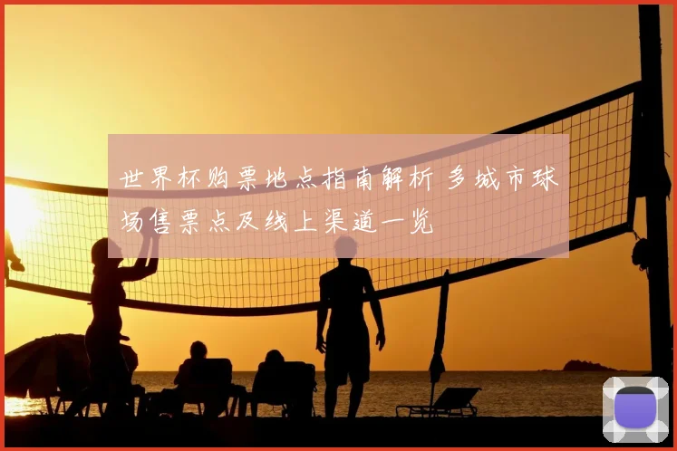 世界杯购票地点指南解析 多城市球场售票点及线上渠道一览