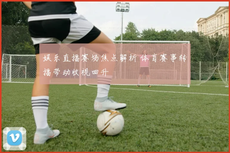 娱乐直播赛场焦点解析 体育赛事转播带动收视回升