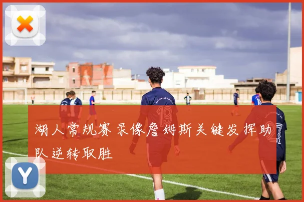 湖人常规赛录像詹姆斯关键发挥助队逆转取胜