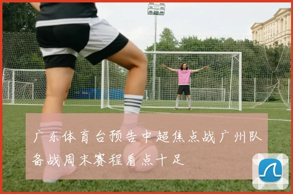 广东体育台预告中超焦点战广州队备战周末赛程看点十足