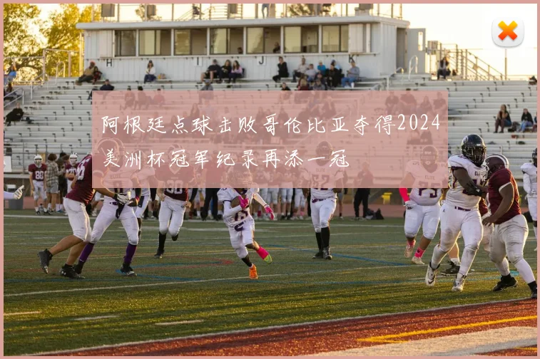 阿根廷点球击败哥伦比亚夺得2024美洲杯冠军纪录再添一冠