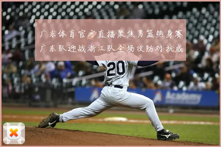 广东体育官方直播聚焦男篮热身赛广东队迎战浙江队全场攻防对抗成看点