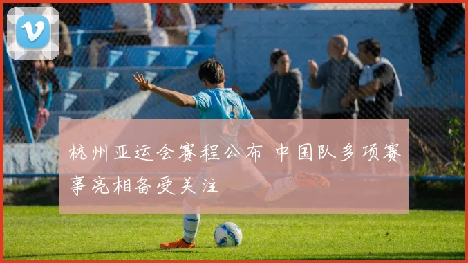 杭州亚运会赛程公布 中国队多项赛事亮相备受关注