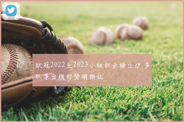 欧冠2022至2023小组积分榜出炉 多队争出线形势明朗化