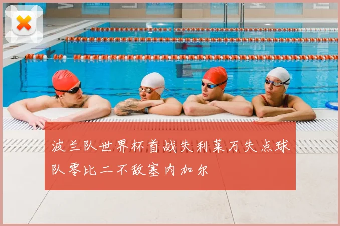 波兰队世界杯首战失利莱万失点球队零比二不敌塞内加尔